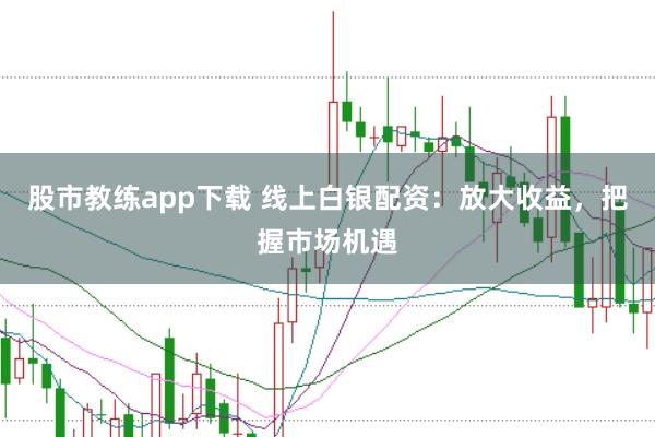 股市教练app下载 线上白银配资：放大收益，把握市场机遇