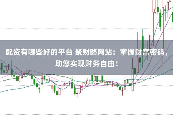 配资有哪些好的平台 聚财略网站：掌握财富密码，助您实现财务自由！