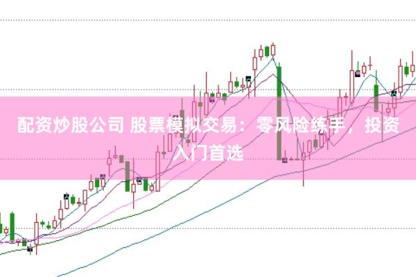 配资炒股公司 股票模拟交易：零风险练手，投资入门首选