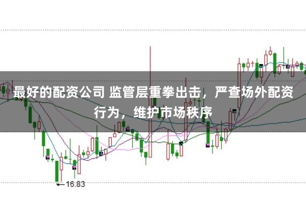 最好的配资公司 监管层重拳出击，严查场外配资行为，维护市场秩序