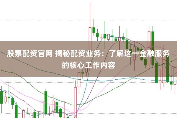 股票配资官网 揭秘配资业务：了解这一金融服务的核心工作内容