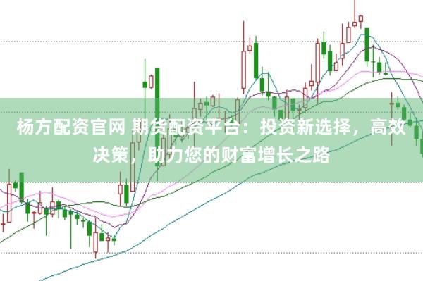 杨方配资官网 期货配资平台：投资新选择，高效决策，助力您的财富增长之路