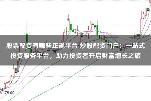 股票配资有哪些正规平台 炒股配资门户：一站式投资服务平台，助力投资者开启财富增长之旅