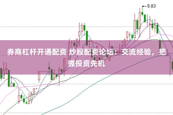 券商杠杆开通配资 炒股配资论坛：交流经验，把握投资先机