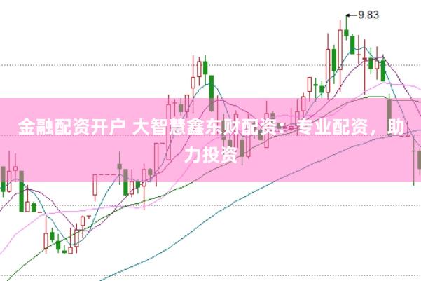 金融配资开户 大智慧鑫东财配资：专业配资，助力投资