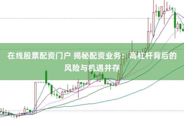 在线股票配资门户 揭秘配资业务：高杠杆背后的风险与机遇并存