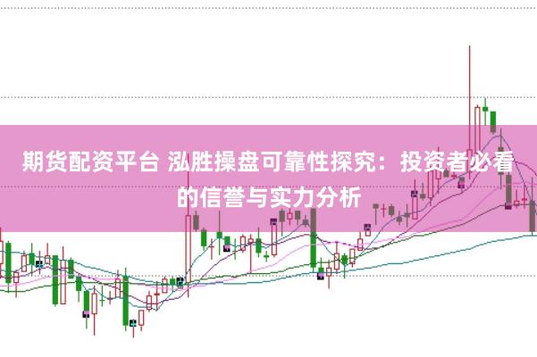 期货配资平台 泓胜操盘可靠性探究：投资者必看的信誉与实力分析