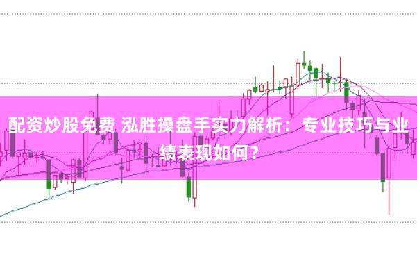 配资炒股免费 泓胜操盘手实力解析：专业技巧与业绩表现如何？