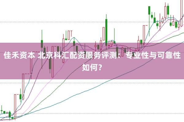 佳禾资本 北京科汇配资服务评测：专业性与可靠性如何？