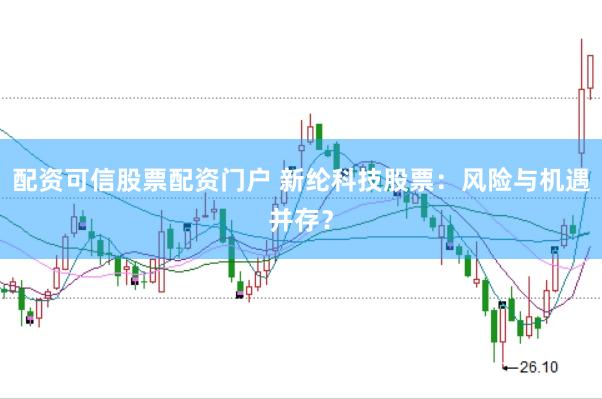 配资可信股票配资门户 新纶科技股票：风险与机遇并存？