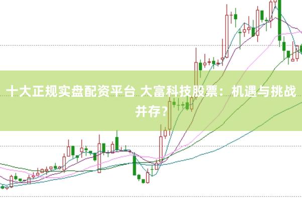 十大正规实盘配资平台 大富科技股票：机遇与挑战并存？