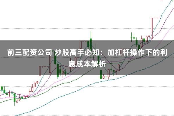 前三配资公司 炒股高手必知：加杠杆操作下的利息成本解析