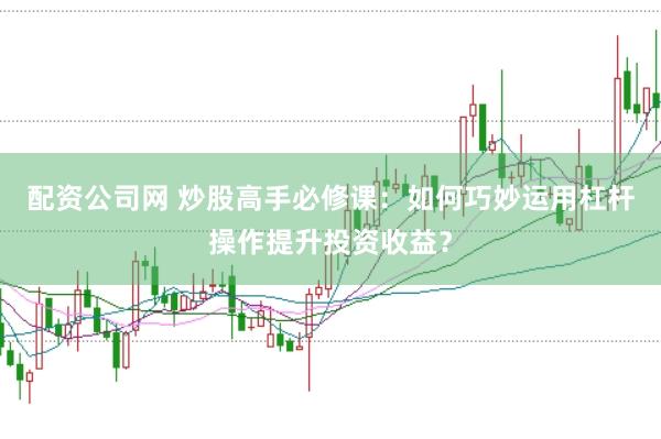 配资公司网 炒股高手必修课：如何巧妙运用杠杆操作提升投资收益？