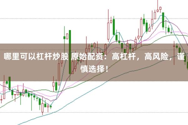 哪里可以杠杆炒股 原始配资：高杠杆，高风险，谨慎选择！
