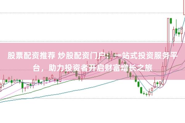 股票配资推荐 炒股配资门户：一站式投资服务平台，助力投资者开启财富增长之旅