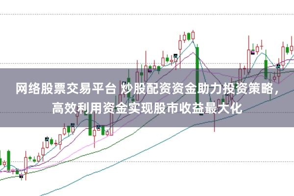 网络股票交易平台 炒股配资资金助力投资策略，高效利用资金实现股市收益最大化