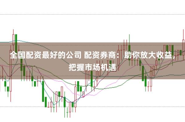 全国配资最好的公司 配资券商：助你放大收益，把握市场机遇