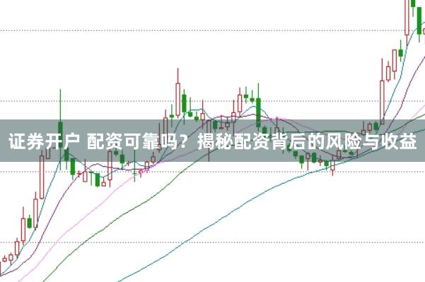 证券开户 配资可靠吗？揭秘配资背后的风险与收益