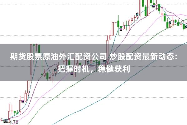期货股票原油外汇配资公司 炒股配资最新动态：把握时机，稳健获利