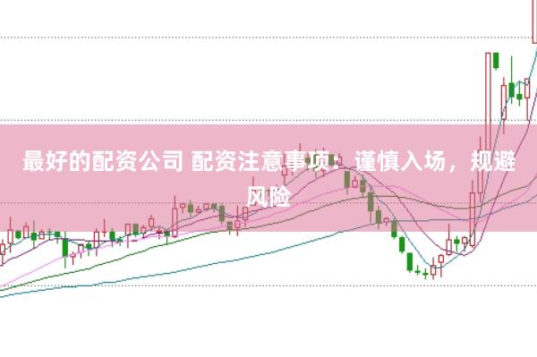 最好的配资公司 配资注意事项：谨慎入场，规避风险