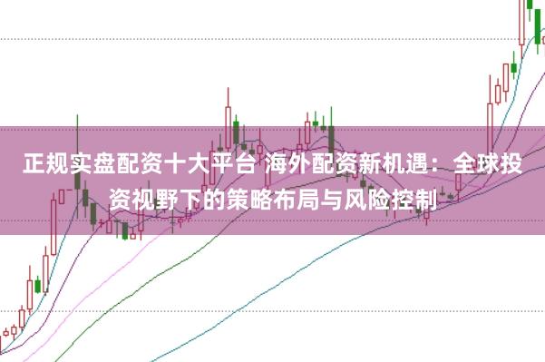 正规实盘配资十大平台 海外配资新机遇：全球投资视野下的策略布局与风险控制