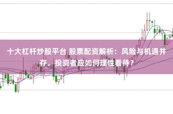 十大杠杆炒股平台 股票配资解析：风险与机遇并存，投资者应如何理性看待？