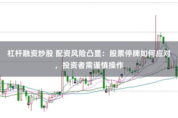 杠杆融资炒股 配资风险凸显：股票停牌如何应对，投资者需谨慎操作