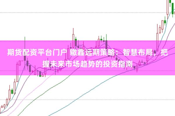 期货配资平台门户 辙鑫远期策略：智慧布局，把握未来市场趋势的投资指南