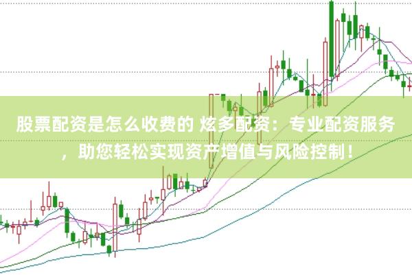 股票配资是怎么收费的 炫多配资：专业配资服务，助您轻松实现资产增值与风险控制！