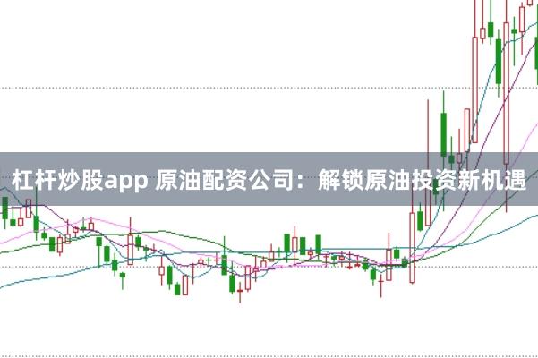 杠杆炒股app 原油配资公司：解锁原油投资新机遇