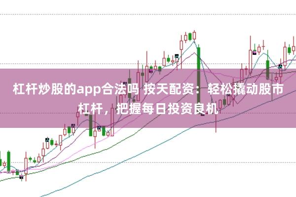 杠杆炒股的app合法吗 按天配资：轻松撬动股市杠杆，把握每日投资良机