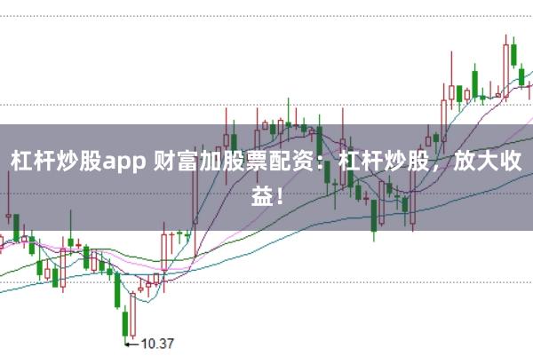杠杆炒股app 财富加股票配资：杠杆炒股，放大收益！