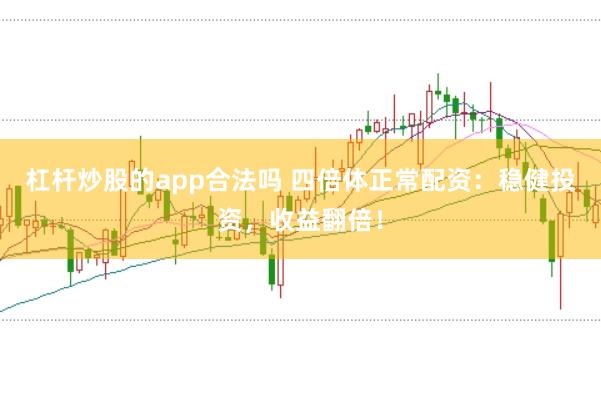 杠杆炒股的app合法吗 四倍体正常配资：稳健投资，收益翻倍！