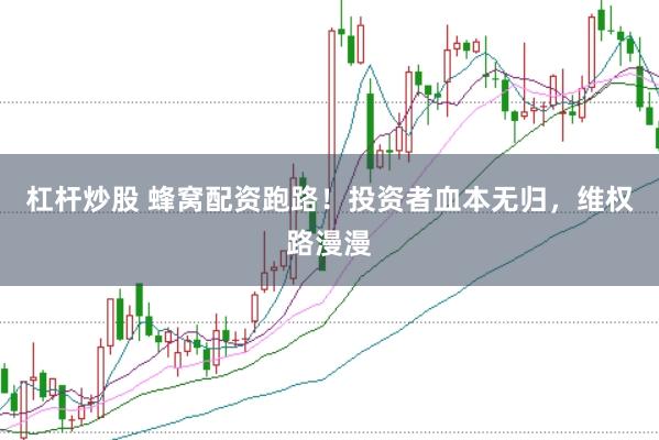 杠杆炒股 蜂窝配资跑路！投资者血本无归，维权路漫漫