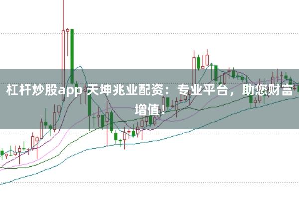 杠杆炒股app 天坤兆业配资：专业平台，助您财富增值！