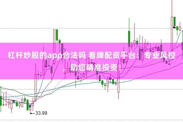 杠杆炒股的app合法吗 看牌配资平台：专业风控，助您精准投资！
