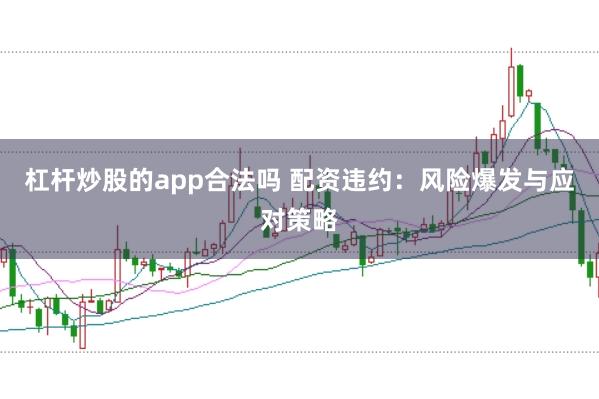 杠杆炒股的app合法吗 配资违约：风险爆发与应对策略