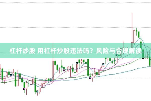杠杆炒股 用杠杆炒股违法吗？风险与合规解读