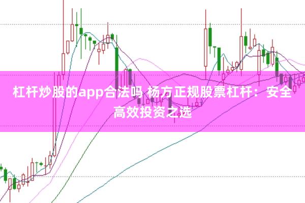 杠杆炒股的app合法吗 杨方正规股票杠杆：安全高效投资之选