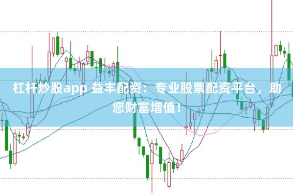杠杆炒股app 益丰配资：专业股票配资平台，助您财富增值！