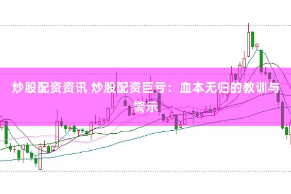 炒股配资资讯 炒股配资巨亏：血本无归的教训与警示