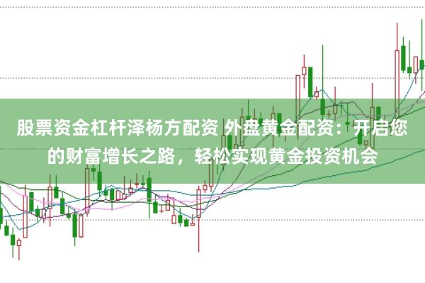 股票资金杠杆泽杨方配资 外盘黄金配资：开启您的财富增长之路，轻松实现黄金投资机会