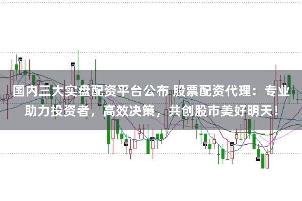 国内三大实盘配资平台公布 股票配资代理：专业助力投资者，高效决策，共创股市美好明天！