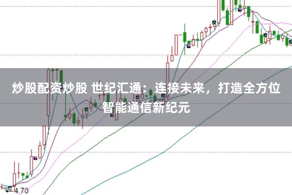 炒股配资炒股 世纪汇通：连接未来，打造全方位智能通信新纪元