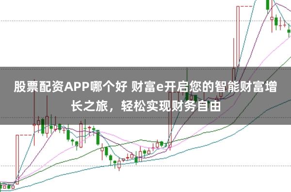 股票配资APP哪个好 财富e开启您的智能财富增长之旅，轻松实现财务自由