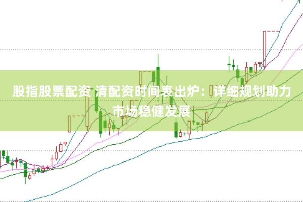 股指股票配资 清配资时间表出炉：详细规划助力市场稳健发展