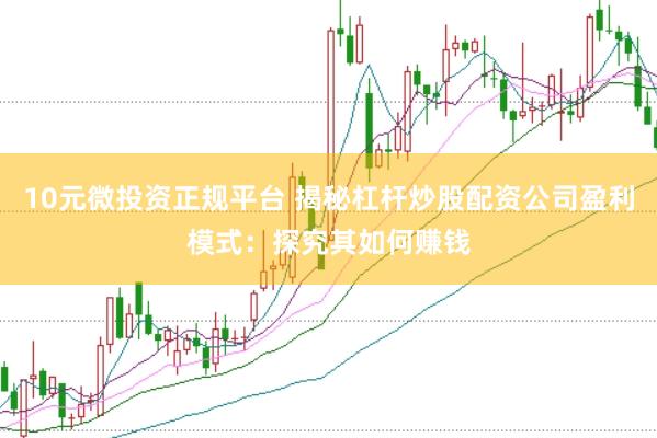 10元微投资正规平台 揭秘杠杆炒股配资公司盈利模式：探究其如何赚钱