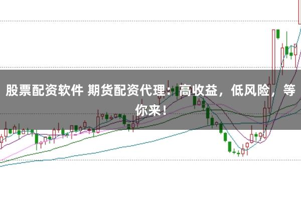 股票配资软件 期货配资代理：高收益，低风险，等你来！