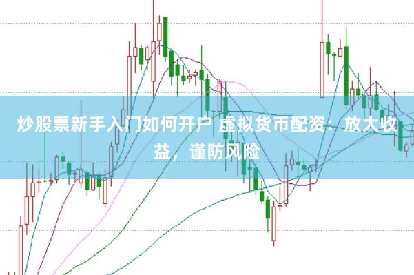 炒股票新手入门如何开户 虚拟货币配资：放大收益，谨防风险