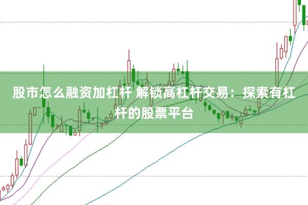 股市怎么融资加杠杆 解锁高杠杆交易：探索有杠杆的股票平台
